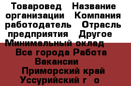 Товаровед › Название организации ­ Компания-работодатель › Отрасль предприятия ­ Другое › Минимальный оклад ­ 1 - Все города Работа » Вакансии   . Приморский край,Уссурийский г. о. 